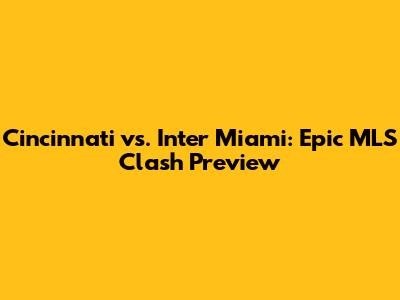 Cincinnati vs. Inter Miami: Epic MLS Clash Preview