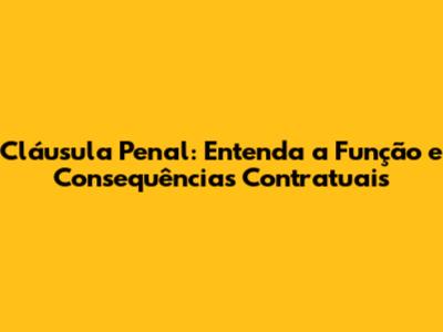 Cláusula Penal: Entenda a Função e Consequências Contratuais