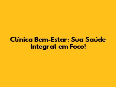 Clínica Bem-Estar: Sua Saúde Integral em Foco!