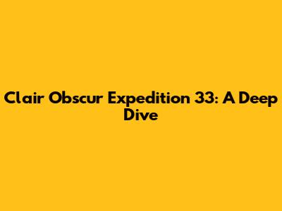 Clair Obscur Expedition 33: A Deep Dive