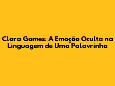 Clara Gomes: A Emoção Oculta na Linguagem de 'Uma Palavrinha'