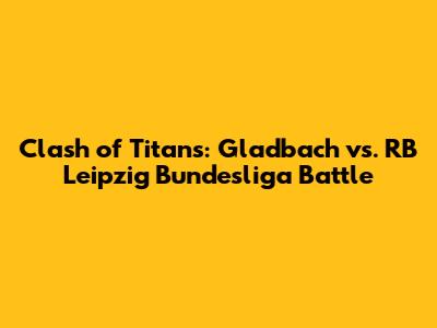 Clash of Titans: Gladbach vs. RB Leipzig Bundesliga Battle