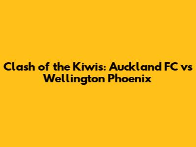 Clash of the Kiwis: Auckland FC vs Wellington Phoenix