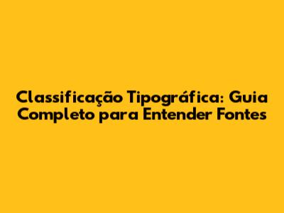 Classificação Tipográfica: Guia Completo para Entender Fontes