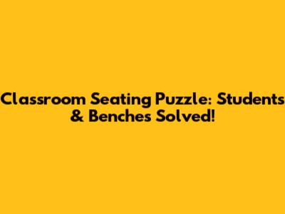 Classroom Seating Puzzle: Students & Benches Solved!