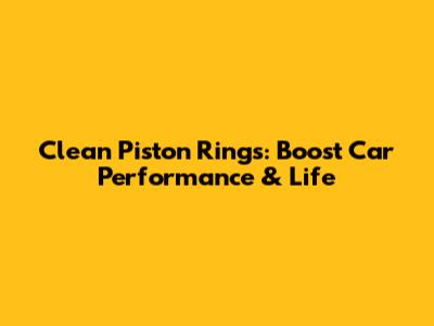 Clean Piston Rings: Boost Car Performance & Life