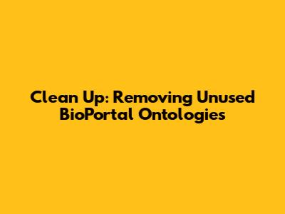 Clean Up: Removing Unused BioPortal Ontologies