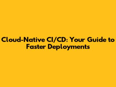 Cloud-Native CI/CD: Your Guide to Faster Deployments