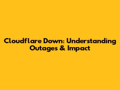 Cloudflare Down: Understanding Outages & Impact