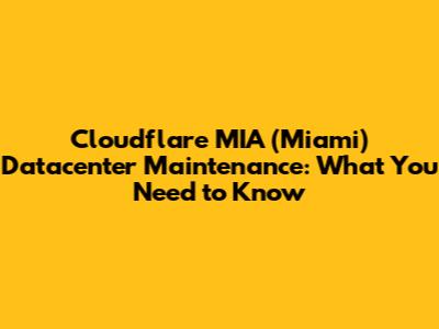 Cloudflare MIA (Miami) Datacenter Maintenance: What You Need to Know