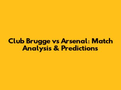 Club Brugge vs Arsenal: Match Analysis & Predictions