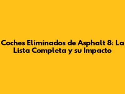 Coches Eliminados de Asphalt 8: La Lista Completa y su Impacto