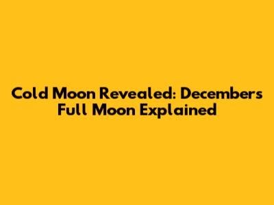 Cold Moon Revealed: December's Full Moon Explained