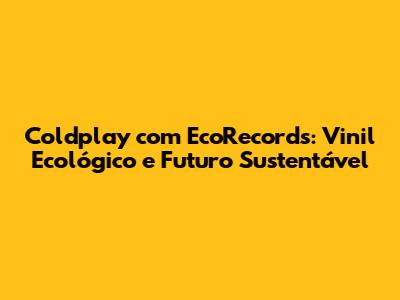 Coldplay com EcoRecords: Vinil Ecológico e Futuro Sustentável