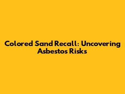 Colored Sand Recall: Uncovering Asbestos Risks