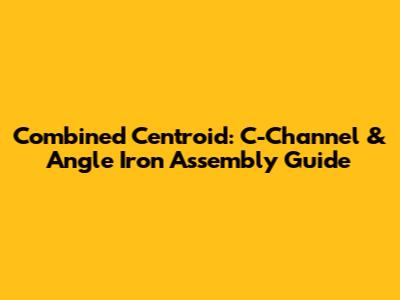 Combined Centroid: C-Channel & Angle Iron Assembly Guide