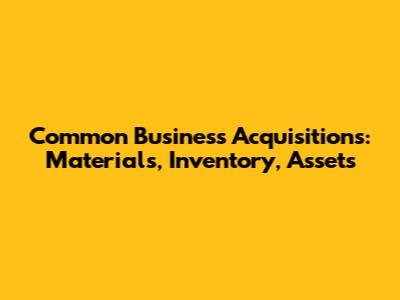 Common Business Acquisitions: Materials, Inventory, Assets
