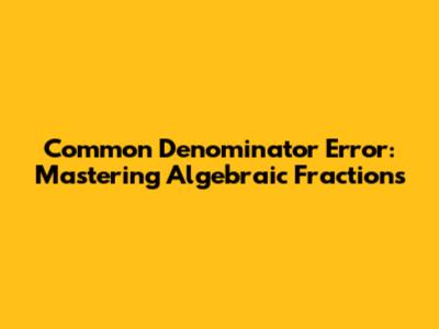 Common Denominator Error: Mastering Algebraic Fractions
