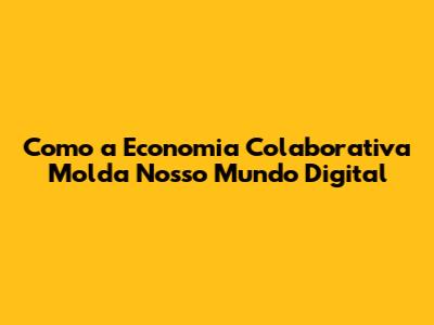 Como a Economia Colaborativa Molda Nosso Mundo Digital