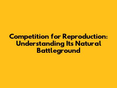 Competition for Reproduction: Understanding Its Natural Battleground