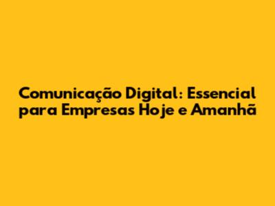 Comunicação Digital: Essencial para Empresas Hoje e Amanhã