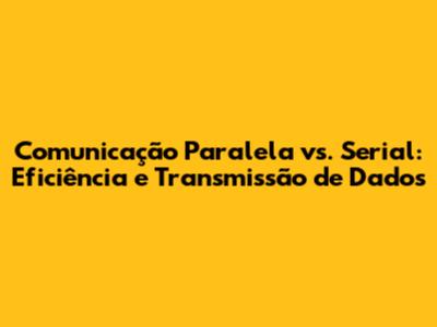 Comunicação Paralela vs. Serial: Eficiência e Transmissão de Dados