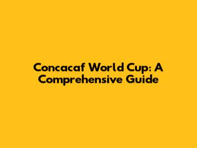 Concacaf World Cup: A Comprehensive Guide