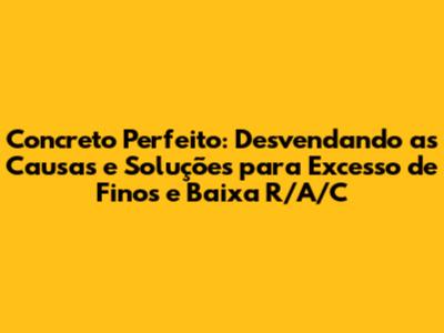 Concreto Perfeito: Desvendando as Causas e Soluções para Excesso de Finos e Baixa R/A/C