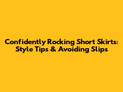 Confidently Rocking Short Skirts: Style Tips & Avoiding Slips