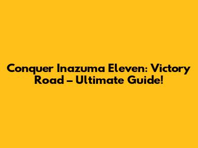 Conquer Inazuma Eleven: Victory Road – Ultimate Guide!