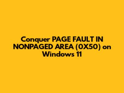 Conquer PAGE_FAULT_IN_NONPAGED_AREA (0X50) on Windows 11
