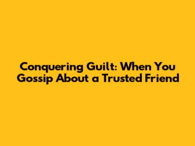 Conquering Guilt: When You Gossip About a Trusted Friend