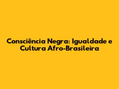 Consciência Negra: Igualdade e Cultura Afro-Brasileira