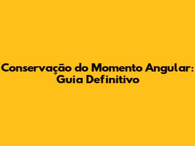 Conservação do Momento Angular: Guia Definitivo