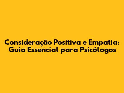 Consideração Positiva e Empatia: Guia Essencial para Psicólogos