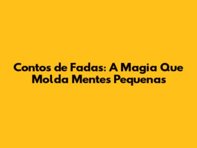 Contos de Fadas: A Magia Que Molda Mentes Pequenas