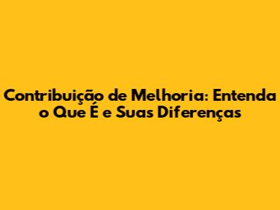 Contribuição de Melhoria: Entenda o Que É e Suas Diferenças