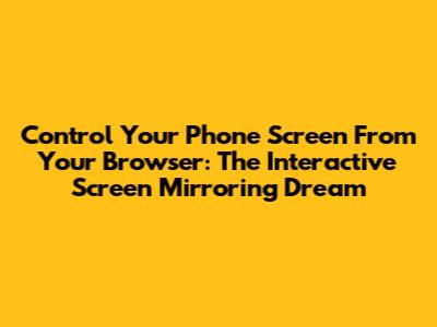 Control Your Phone Screen From Your Browser: The Interactive Screen Mirroring Dream
