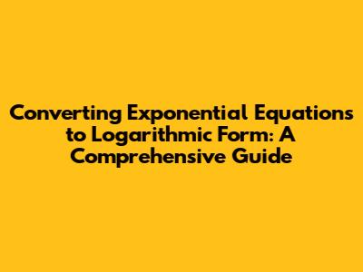 Converting Exponential Equations to Logarithmic Form: A Comprehensive Guide