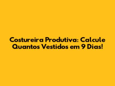 Costureira Produtiva: Calcule Quantos Vestidos em 9 Dias!