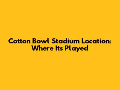 Cotton Bowl Stadium Location: Where It's Played