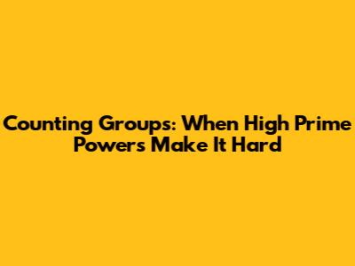 Counting Groups: When High Prime Powers Make It Hard