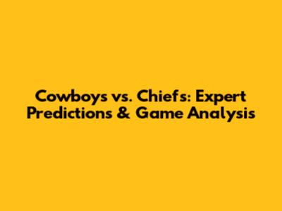 Cowboys vs. Chiefs: Expert Predictions & Game Analysis