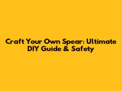 Craft Your Own Spear: Ultimate DIY Guide & Safety