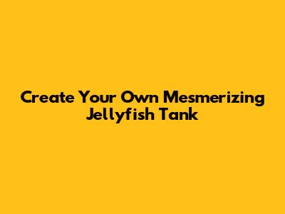 Create Your Own Mesmerizing Jellyfish Tank