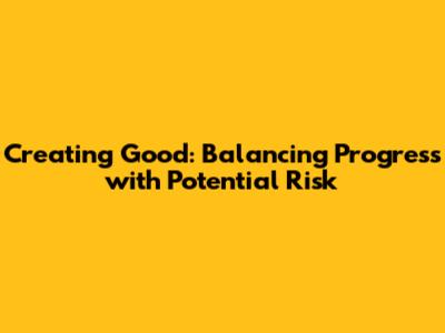 Creating Good: Balancing Progress with Potential Risk