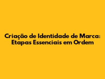 Criação de Identidade de Marca: Etapas Essenciais em Ordem