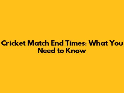 Cricket Match End Times: What You Need to Know