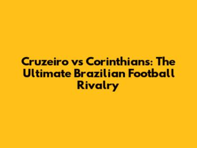 Cruzeiro vs Corinthians: The Ultimate Brazilian Football Rivalry
