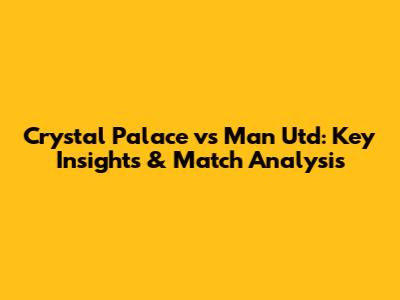 Crystal Palace vs Man Utd: Key Insights & Match Analysis